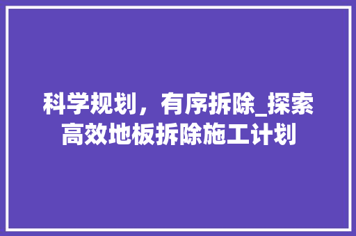 科学规划，有序拆除_探索高效地板拆除施工计划