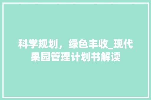科学规划，绿色丰收_现代果园管理计划书解读