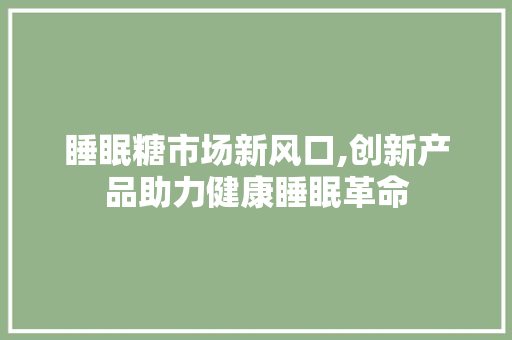 睡眠糖市场新风口,创新产品助力健康睡眠革命