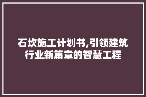 石坎施工计划书,引领建筑行业新篇章的智慧工程