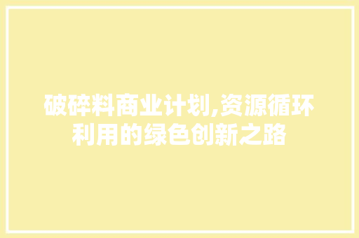 破碎料商业计划,资源循环利用的绿色创新之路