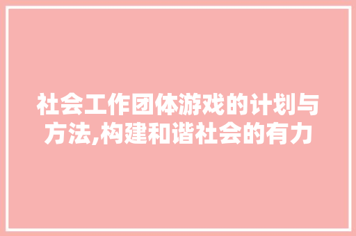 社会工作团体游戏的计划与方法,构建和谐社会的有力举措
