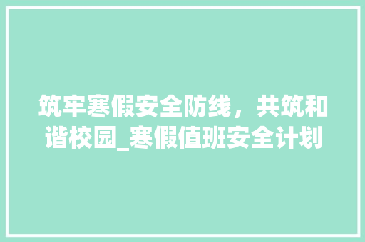 筑牢寒假安全防线，共筑和谐校园_寒假值班安全计划详解