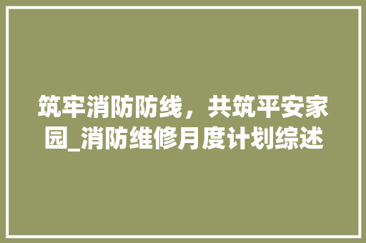 筑牢消防防线，共筑平安家园_消防维修月度计划综述
