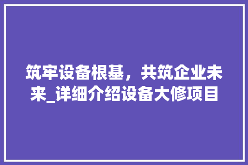 筑牢设备根基，共筑企业未来_详细介绍设备大修项目计划