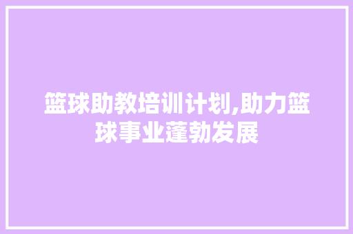 篮球助教培训计划,助力篮球事业蓬勃发展 合同范本