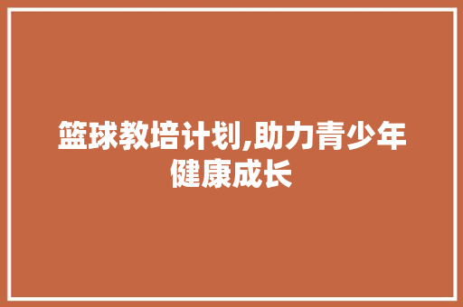 篮球教培计划,助力青少年健康成长