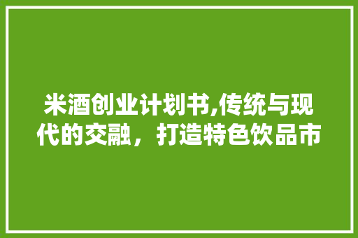 米酒创业计划书,传统与现代的交融，打造特色饮品市场新格局 名人名言
