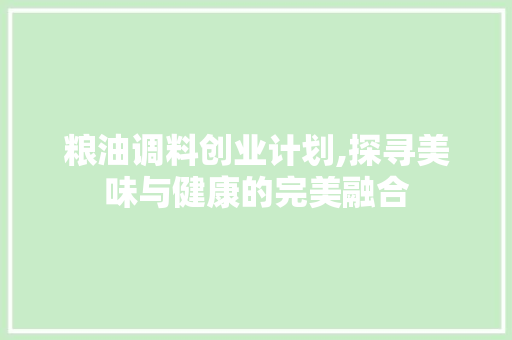 粮油调料创业计划,探寻美味与健康的完美融合
