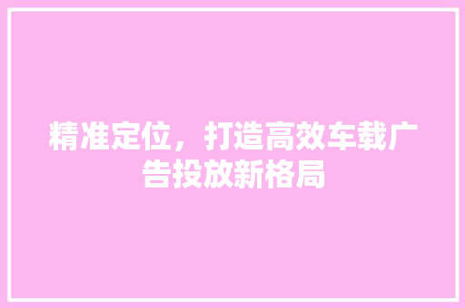 精准定位，打造高效车载广告投放新格局