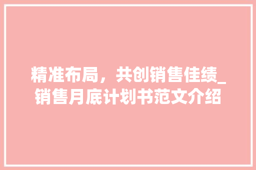 精准布局，共创销售佳绩_销售月底计划书范文介绍