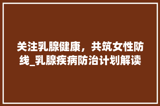 关注乳腺健康，共筑女性防线_乳腺疾病防治计划解读