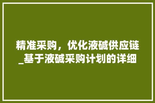 精准采购，优化液碱供应链_基于液碱采购计划的详细介绍