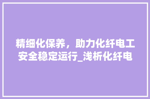 精细化保养，助力化纤电工安全稳定运行_浅析化纤电工保养计划
