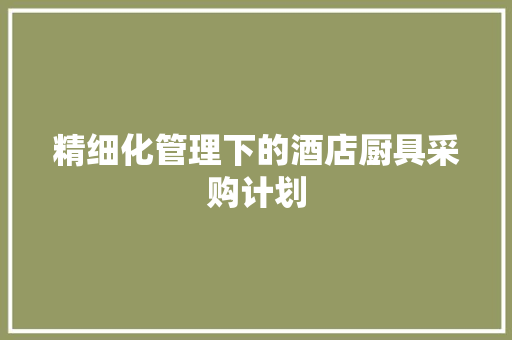 精细化管理下的酒店厨具采购计划