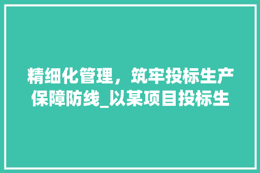 精细化管理，筑牢投标生产保障防线_以某项目投标生产保障计划为例