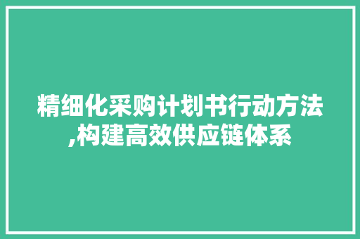 精细化采购计划书行动方法,构建高效供应链体系