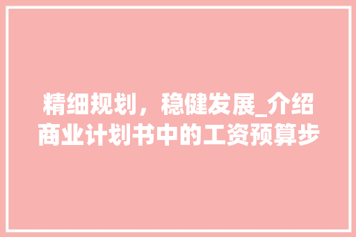 精细规划，稳健发展_介绍商业计划书中的工资预算步骤
