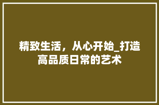 精致生活，从心开始_打造高品质日常的艺术