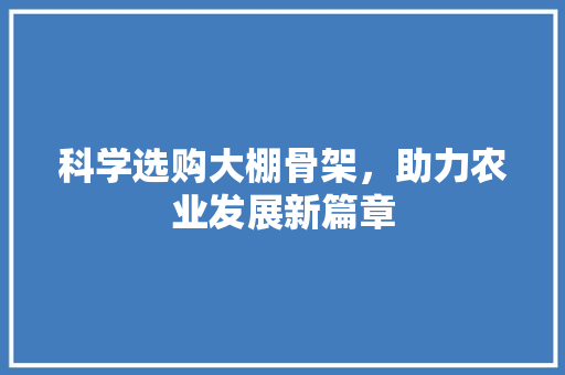 科学选购大棚骨架，助力农业发展新篇章