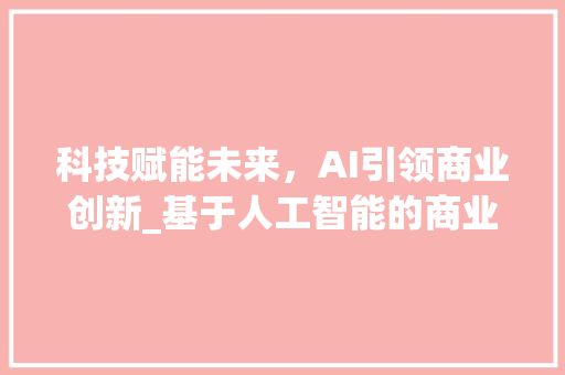 科技赋能未来，AI引领商业创新_基于人工智能的商业计划书 国学经典