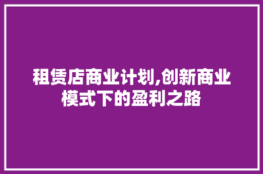 租赁店商业计划,创新商业模式下的盈利之路