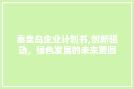 秦皇岛企业计划书,创新驱动，绿色发展的未来蓝图 合同范本