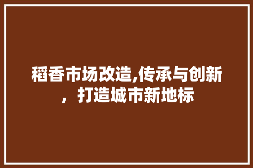 稻香市场改造,传承与创新，打造城市新地标 工作计划