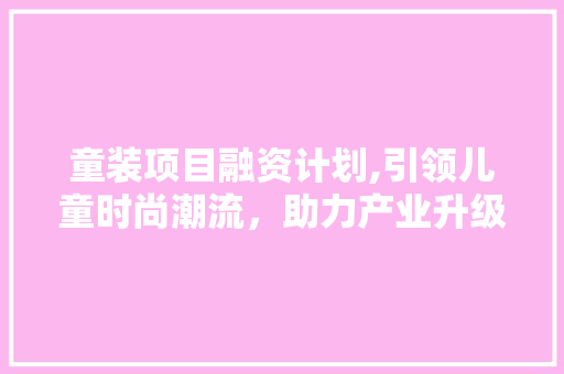 童装项目融资计划,引领儿童时尚潮流，助力产业升级