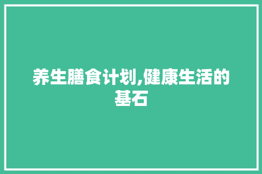 养生膳食计划,健康生活的基石