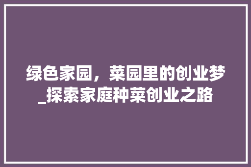 绿色家园，菜园里的创业梦_探索家庭种菜创业之路