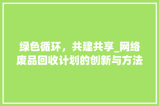 绿色循环，共建共享_网络废品回收计划的创新与方法