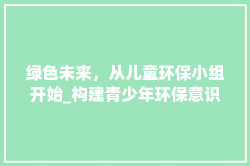 绿色未来，从儿童环保小组开始_构建青少年环保意识新篇章