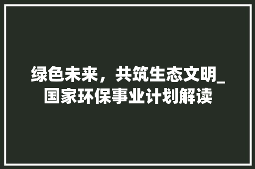 绿色未来，共筑生态文明_国家环保事业计划解读