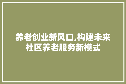 养老创业新风口,构建未来社区养老服务新模式