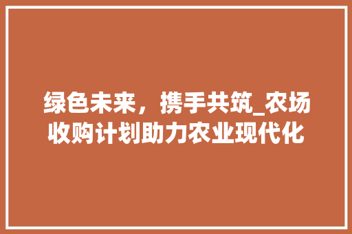 绿色未来，携手共筑_农场收购计划助力农业现代化
