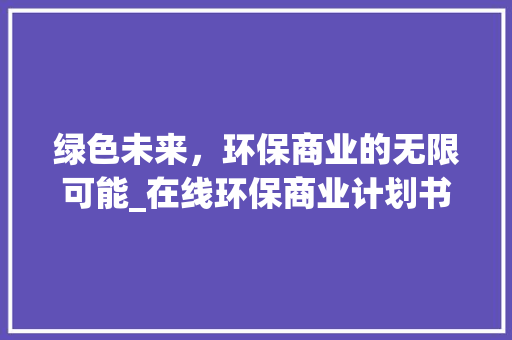 绿色未来，环保商业的无限可能_在线环保商业计划书详细介绍