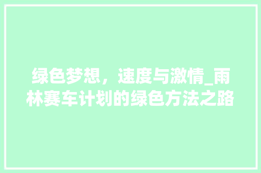 绿色梦想，速度与激情_雨林赛车计划的绿色方法之路