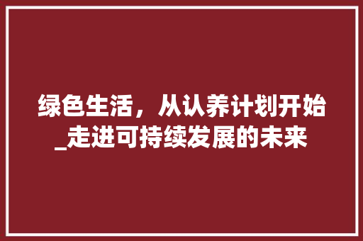 绿色生活，从认养计划开始_走进可持续发展的未来