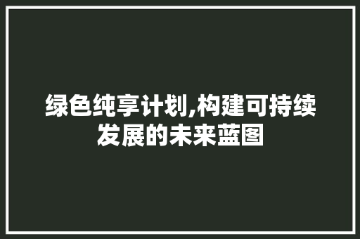 绿色纯享计划,构建可持续发展的未来蓝图