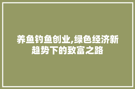 养鱼钓鱼创业,绿色经济新趋势下的致富之路