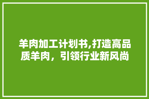 羊肉加工计划书,打造高品质羊肉，引领行业新风尚