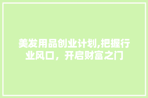美发用品创业计划,把握行业风口，开启财富之门