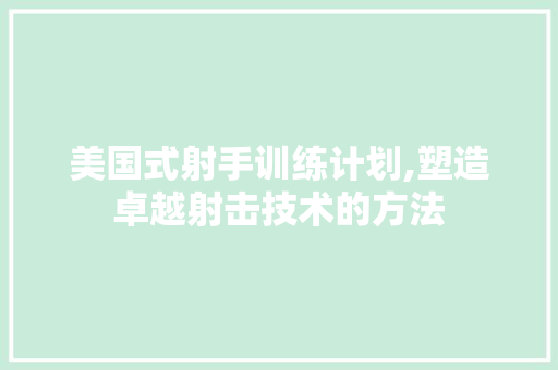 美国式射手训练计划,塑造卓越射击技术的方法