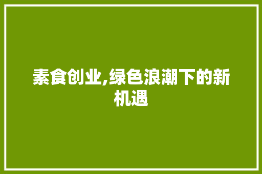 素食创业,绿色浪潮下的新机遇