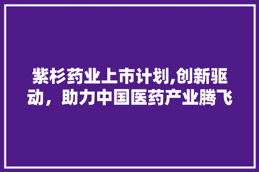 紫杉药业上市计划,创新驱动，助力中国医药产业腾飞