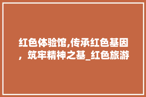 红色体验馆,传承红色基因，筑牢精神之基_红色旅游新风尚的探索与方法