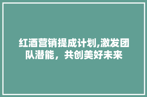 红酒营销提成计划,激发团队潜能，共创美好未来