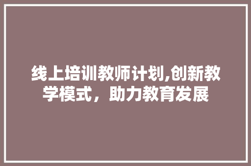 线上培训教师计划,创新教学模式，助力教育发展
