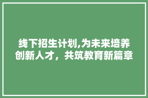线下招生计划,为未来培养创新人才，共筑教育新篇章